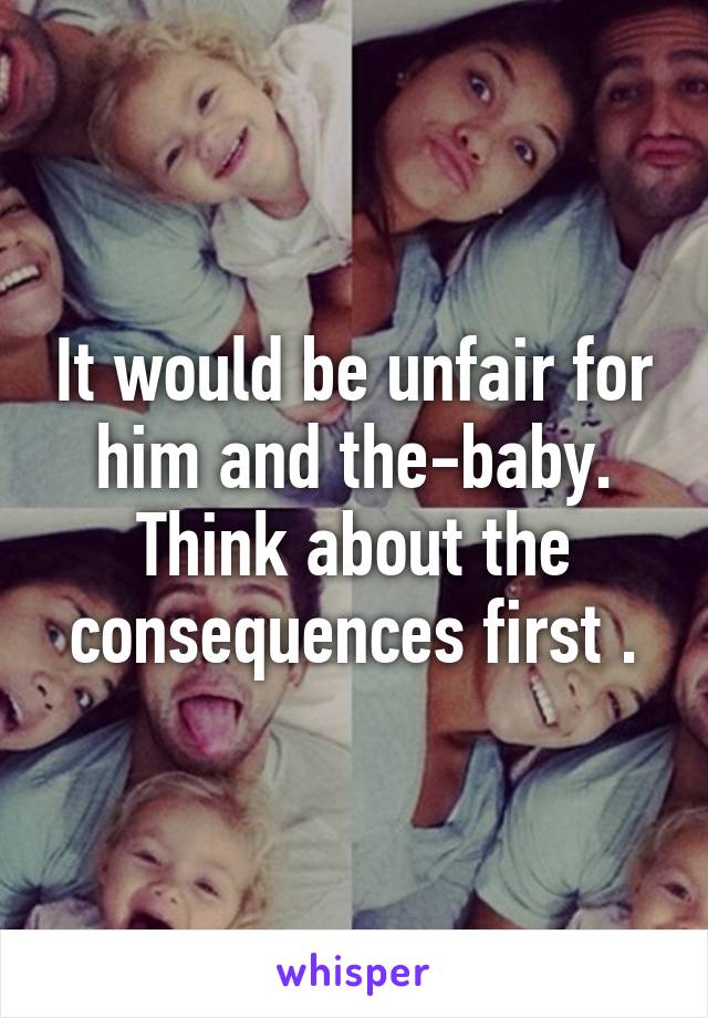 It would be unfair for him and the-baby. Think about the consequences first .