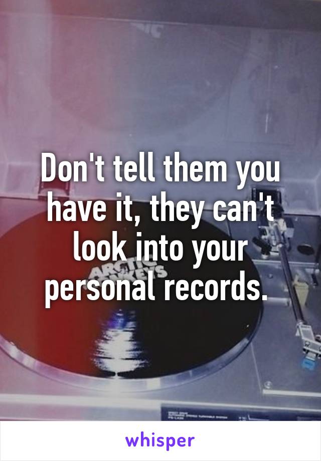 Don't tell them you have it, they can't look into your personal records. 