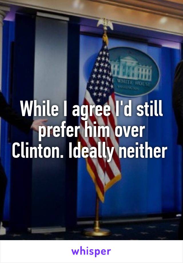 While I agree I'd still prefer him over Clinton. Ideally neither 