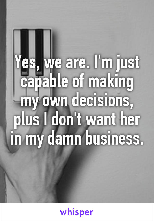 Yes, we are. I'm just capable of making my own decisions, plus I don't want her in my damn business. 