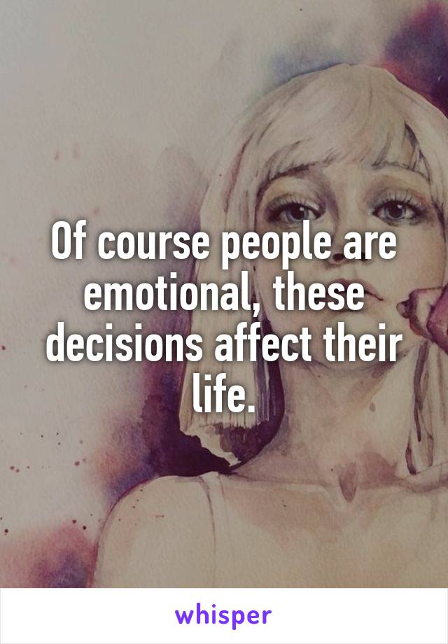 Of course people are emotional, these decisions affect their life.