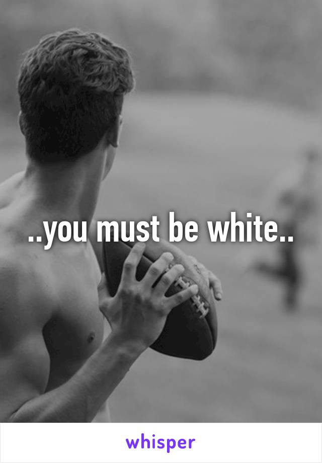 ..you must be white..