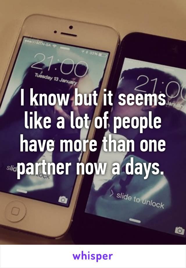 I know but it seems like a lot of people have more than one partner now a days. 