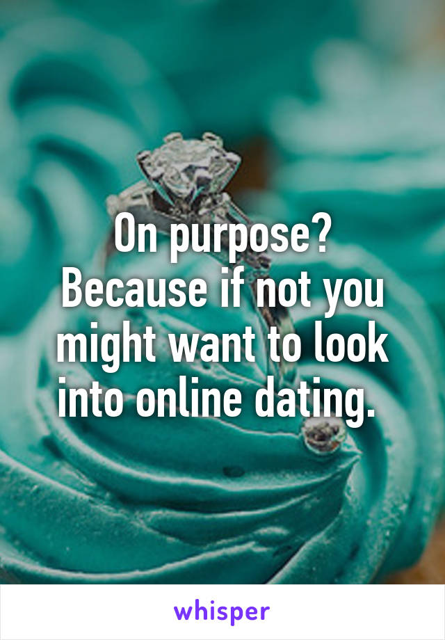 On purpose?
Because if not you might want to look into online dating. 