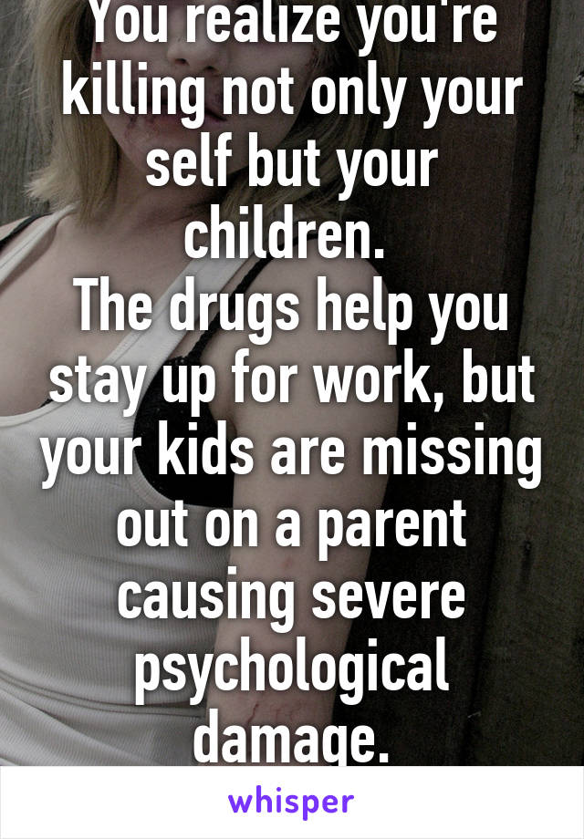 You realize you're killing not only your self but your children. 
The drugs help you stay up for work, but your kids are missing out on a parent causing severe psychological damage. #recoveredaddict 