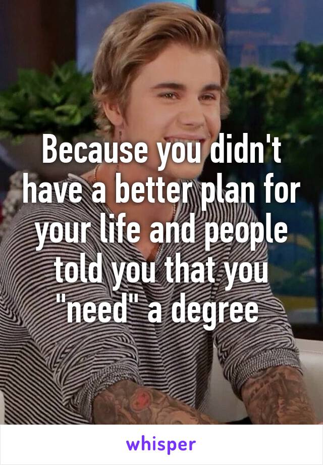 Because you didn't have a better plan for your life and people told you that you "need" a degree 