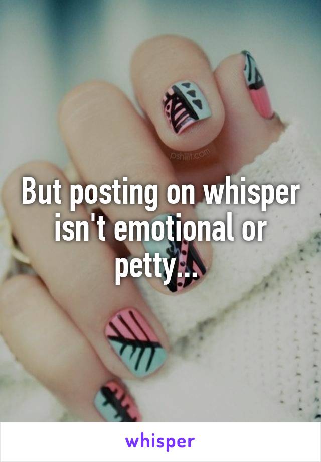 But posting on whisper isn't emotional or petty... 