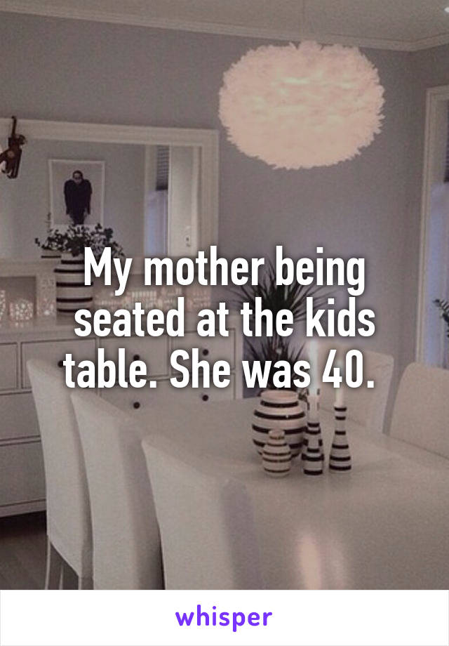 My mother being seated at the kids table. She was 40. 