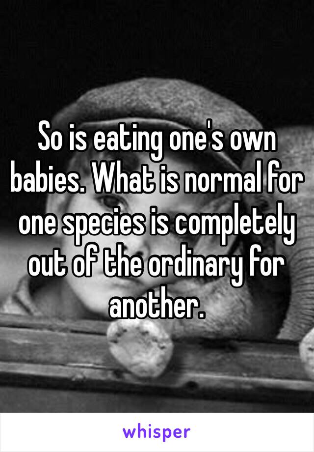 So is eating one's own babies. What is normal for one species is completely out of the ordinary for another. 