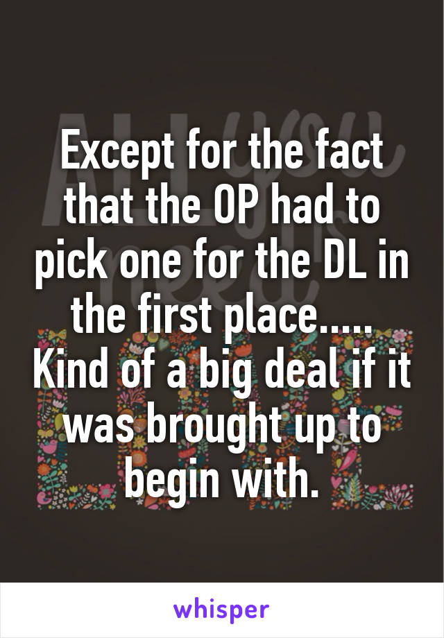 Except for the fact that the OP had to pick one for the DL in the first place..... Kind of a big deal if it was brought up to begin with.
