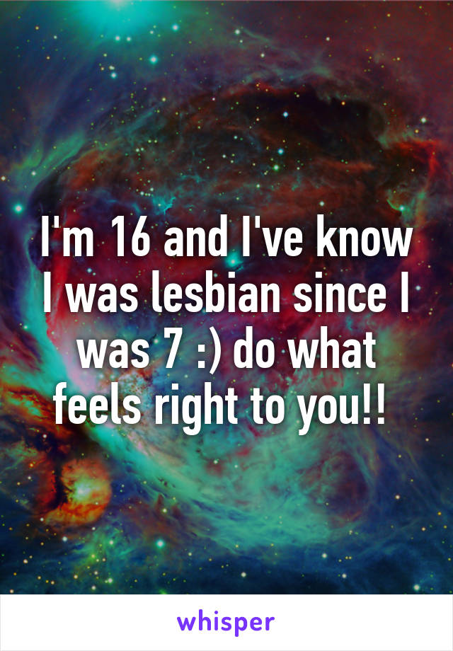 I'm 16 and I've know I was lesbian since I was 7 :) do what feels right to you!! 