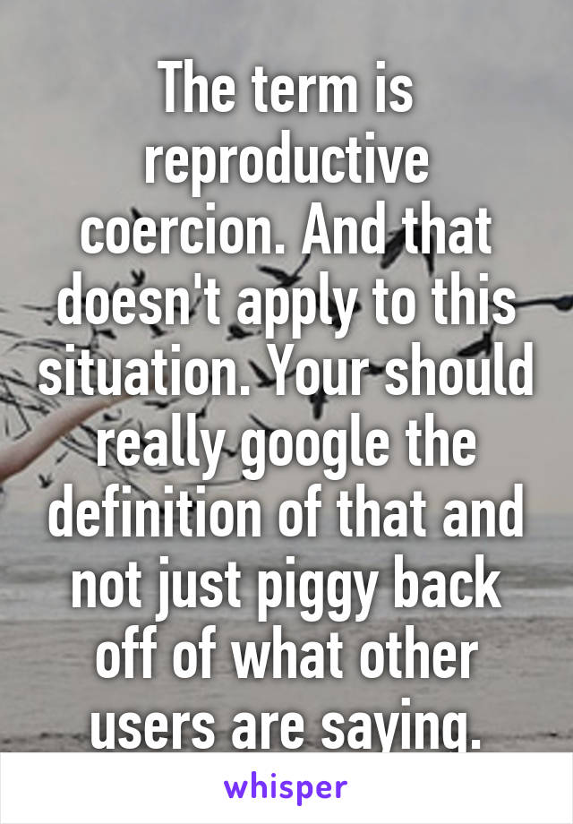 The term is reproductive coercion. And that doesn't apply to this situation. Your should really google the definition of that and not just piggy back off of what other users are saying.