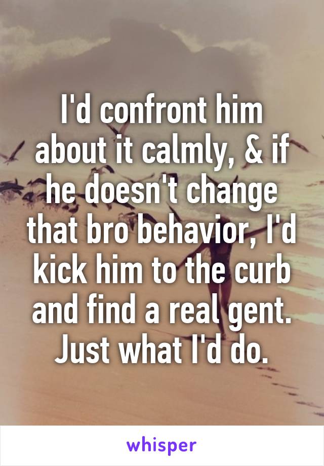 I'd confront him about it calmly, & if he doesn't change that bro behavior, I'd kick him to the curb and find a real gent.
Just what I'd do.