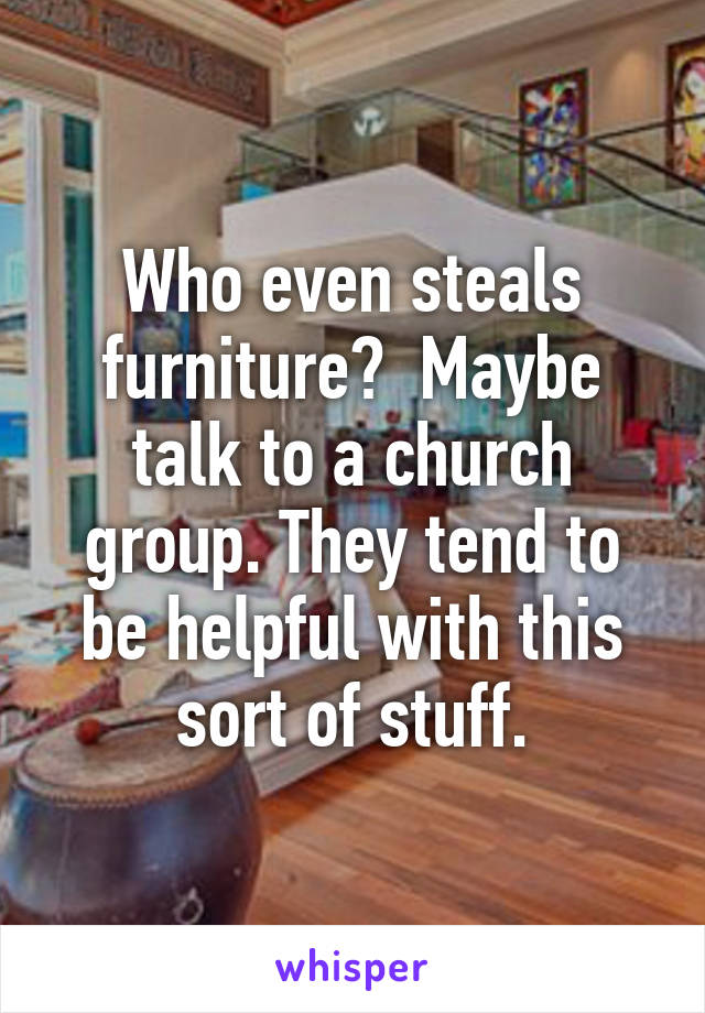 Who even steals furniture?  Maybe talk to a church group. They tend to be helpful with this sort of stuff.