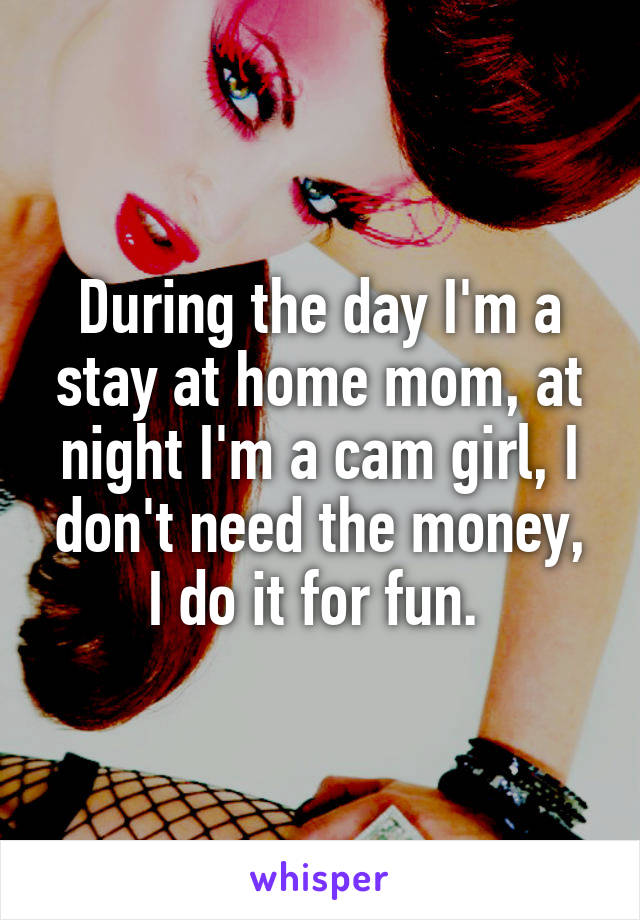 During the day I'm a stay at home mom, at night I'm a cam girl, I don't need the money, I do it for fun. 