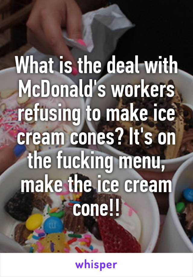 What is the deal with McDonald's workers refusing to make ice cream cones? It's on the fucking menu, make the ice cream cone!!