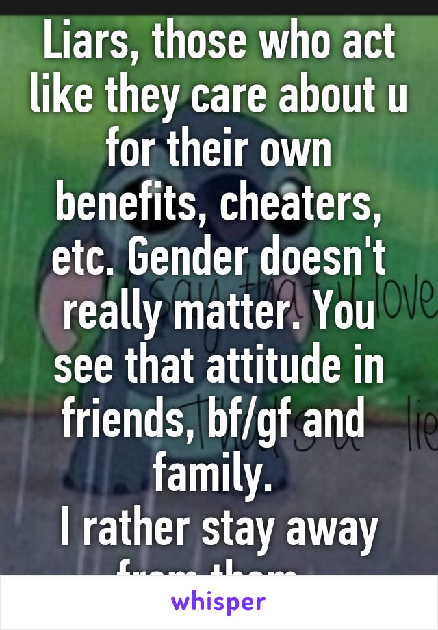 Liars, those who act like they care about u for their own benefits, cheaters, etc. Gender doesn't really matter. You see that attitude in friends, bf/gf and  family. 
I rather stay away from them. 