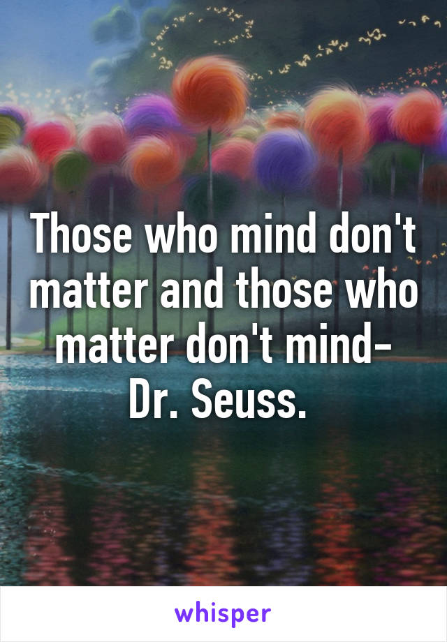 Those who mind don't matter and those who matter don't mind- Dr. Seuss. 