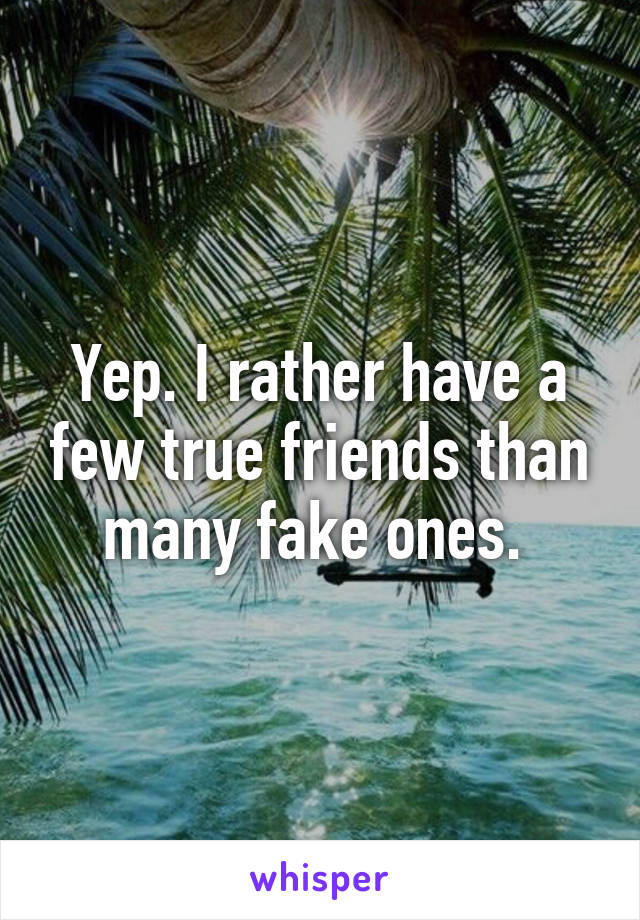 Yep. I rather have a few true friends than many fake ones. 