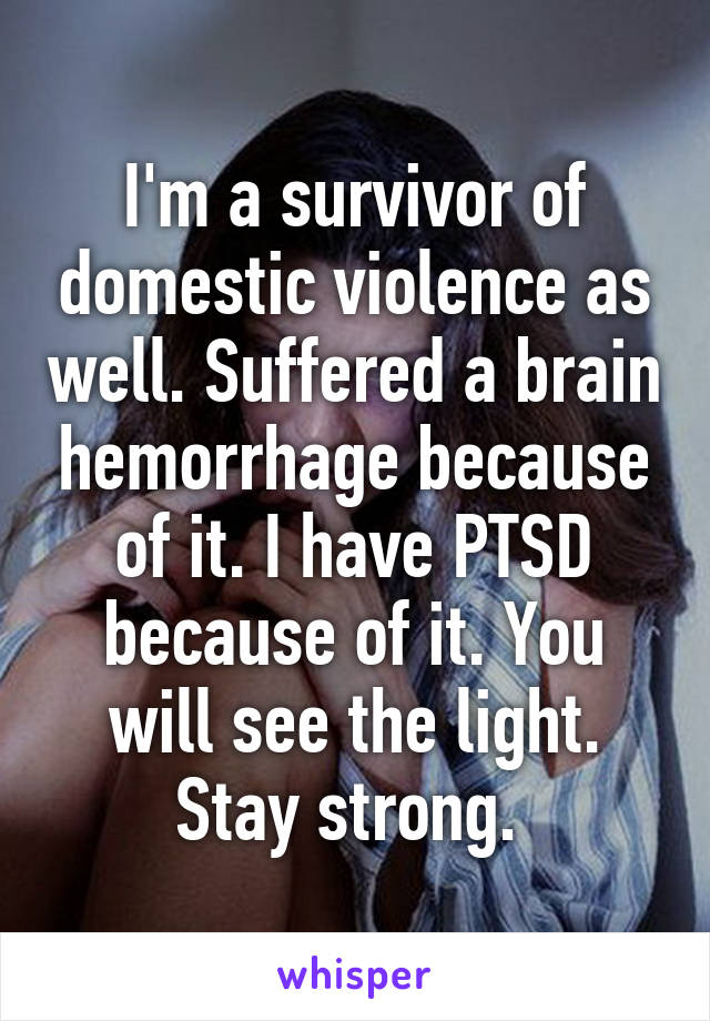 I'm a survivor of domestic violence as well. Suffered a brain hemorrhage because of it. I have PTSD because of it. You will see the light. Stay strong. 