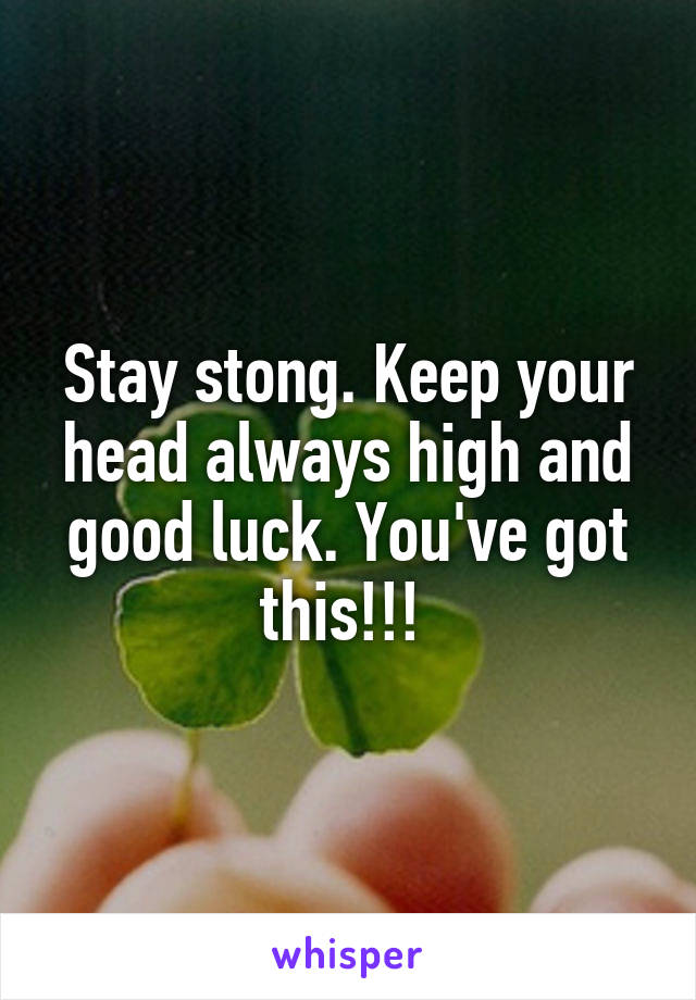 Stay stong. Keep your head always high and good luck. You've got this!!! 