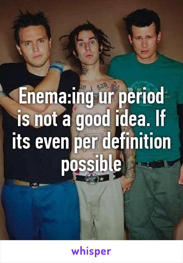 Enema:ing ur period is not a good idea. If its even per definition possible