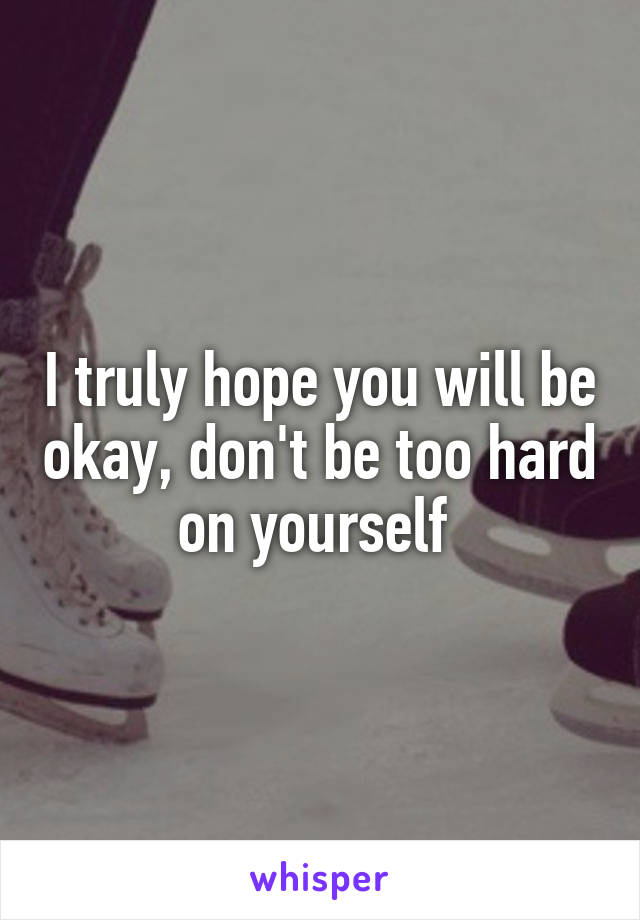 I truly hope you will be okay, don't be too hard on yourself 