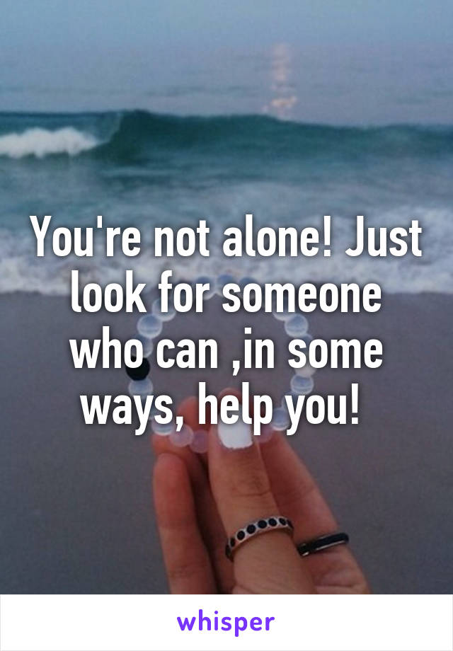 You're not alone! Just look for someone who can ,in some ways, help you! 