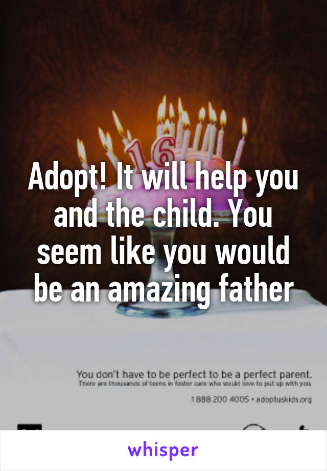 Adopt! It will help you and the child. You seem like you would be an amazing father