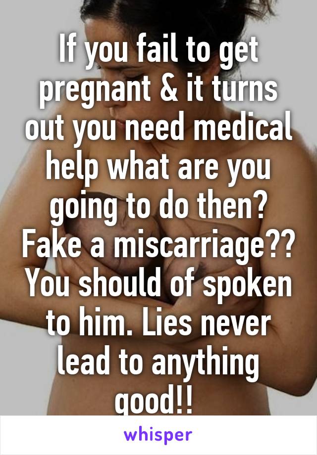 If you fail to get pregnant & it turns out you need medical help what are you going to do then? Fake a miscarriage?? You should of spoken to him. Lies never lead to anything good!! 