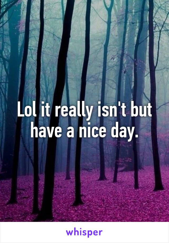 Lol it really isn't but have a nice day.