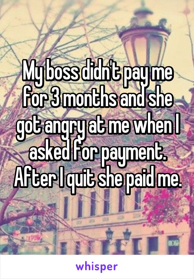 My boss didn't pay me for 3 months and she got angry at me when I asked for payment. After I quit she paid me. 