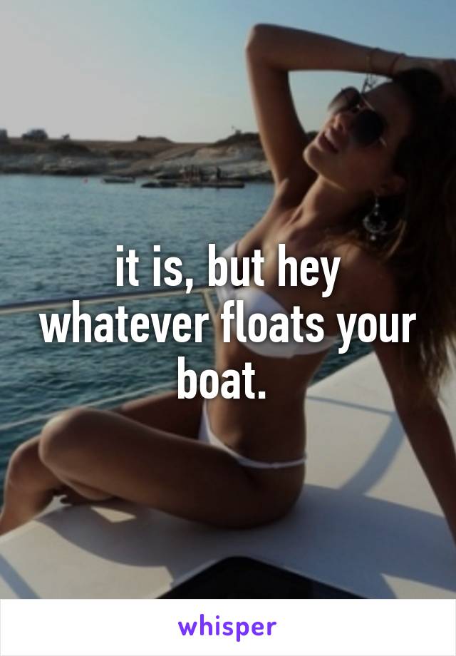 it is, but hey whatever floats your boat. 