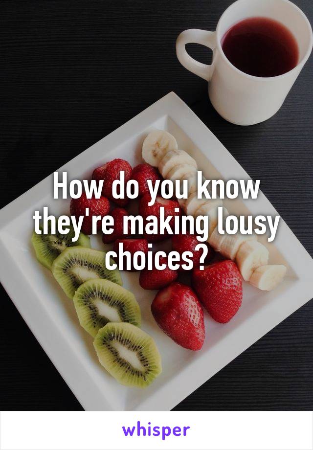 How do you know they're making lousy choices?