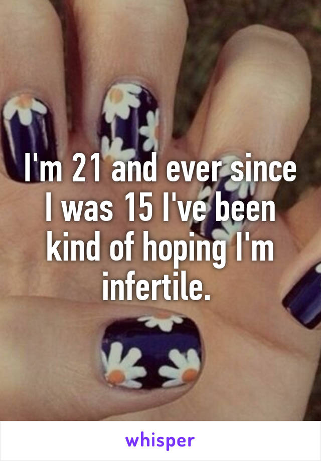 I'm 21 and ever since I was 15 I've been kind of hoping I'm infertile. 