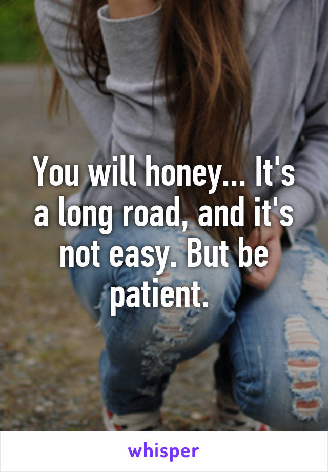 You will honey... It's a long road, and it's not easy. But be patient. 
