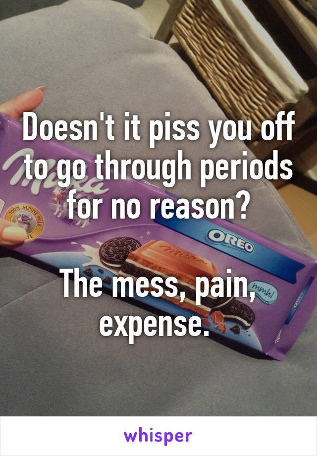 Doesn't it piss you off to go through periods for no reason?

The mess, pain, expense. 