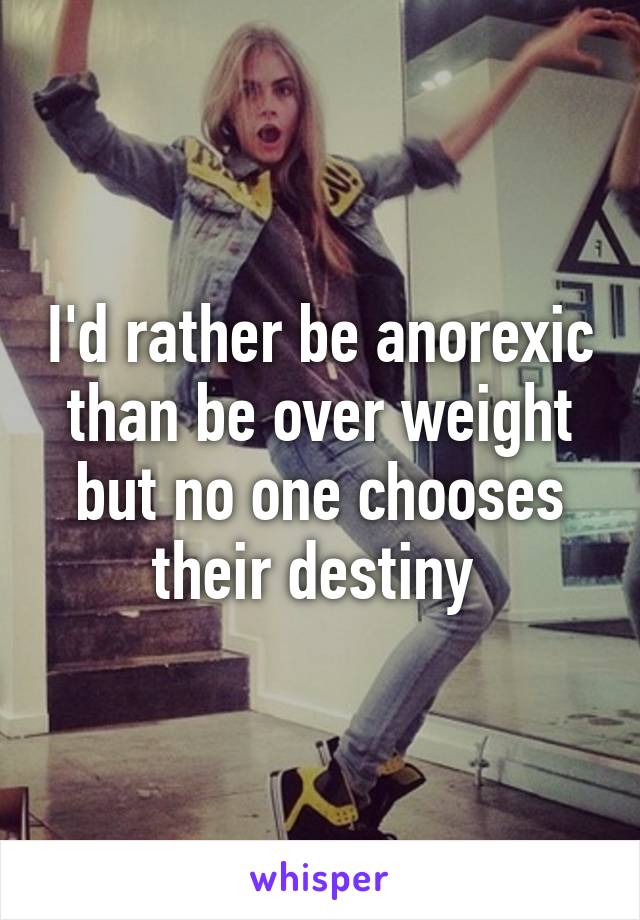 I'd rather be anorexic than be over weight but no one chooses their destiny 