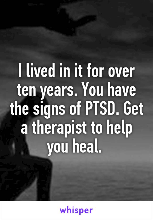 I lived in it for over ten years. You have the signs of PTSD. Get a therapist to help you heal. 
