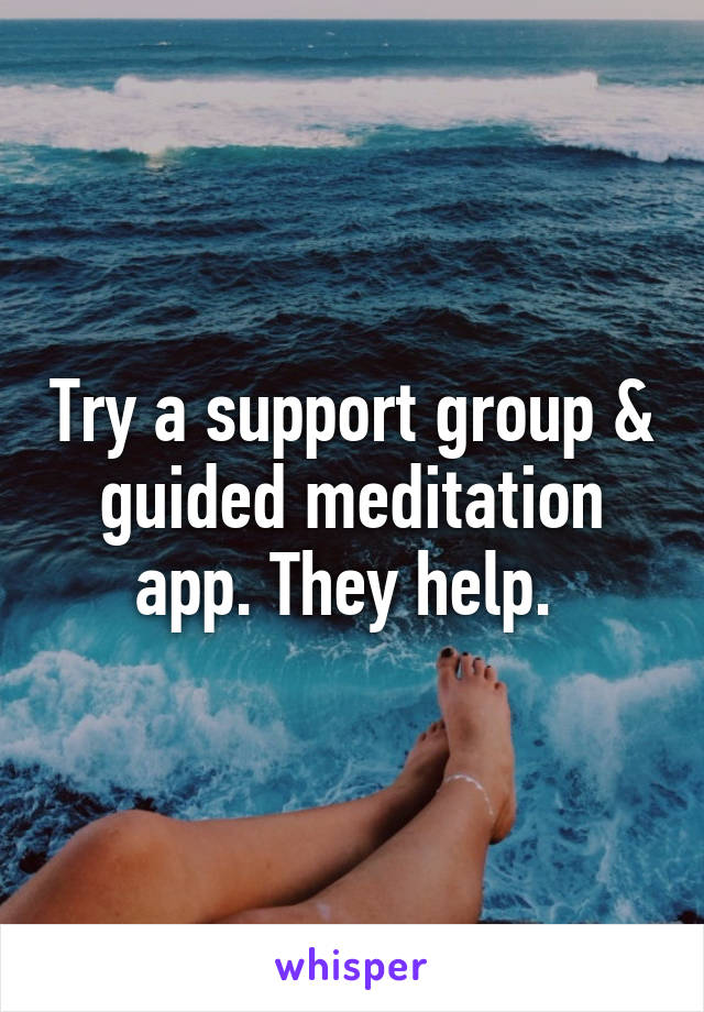 Try a support group & guided meditation app. They help. 