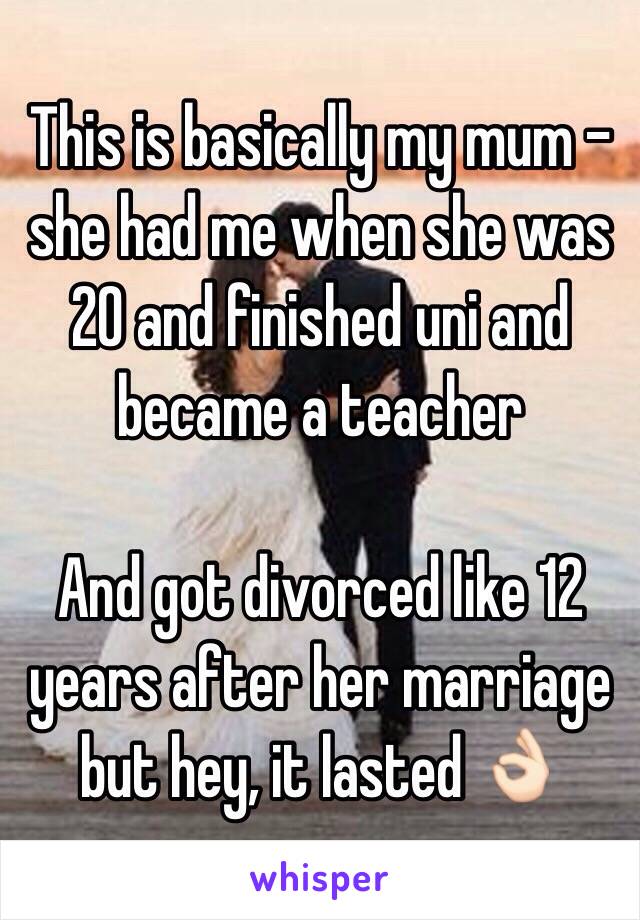 This is basically my mum - she had me when she was 20 and finished uni and became a teacher

And got divorced like 12 years after her marriage but hey, it lasted 👌🏻