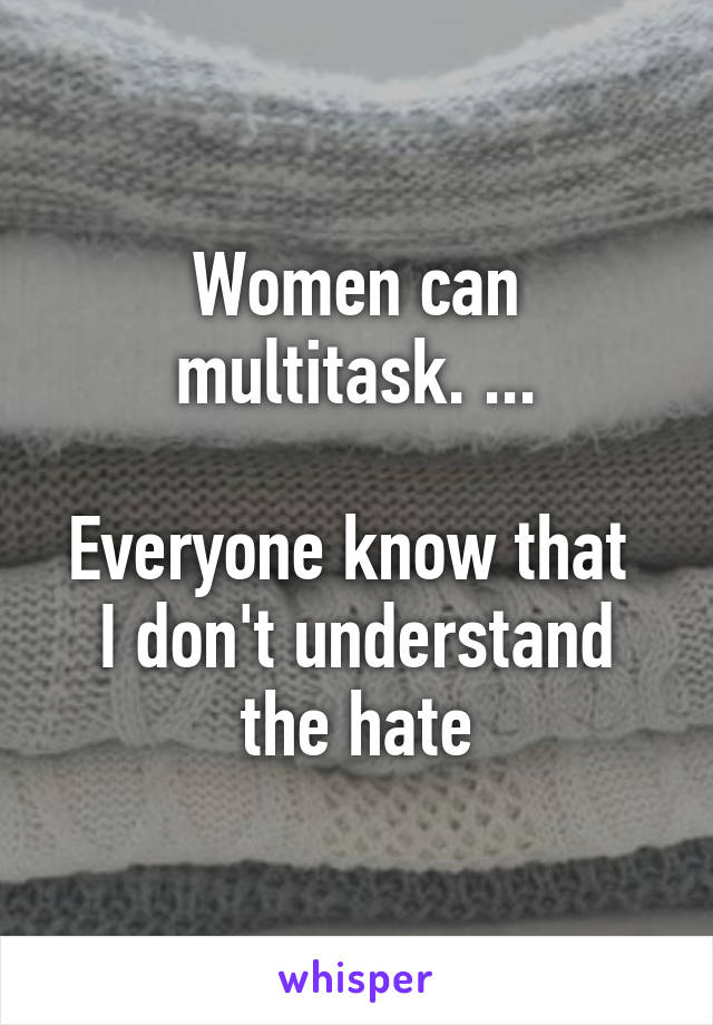 Women can multitask. ...

Everyone know that 
I don't understand the hate