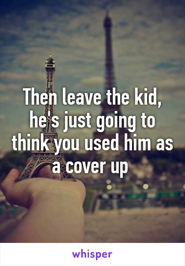 Then leave the kid, he's just going to think you used him as a cover up 