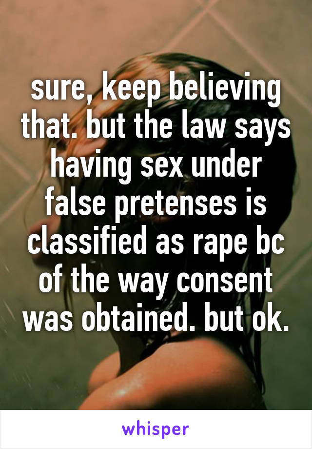 sure, keep believing that. but the law says having sex under false pretenses is classified as rape bc of the way consent was obtained. but ok. 