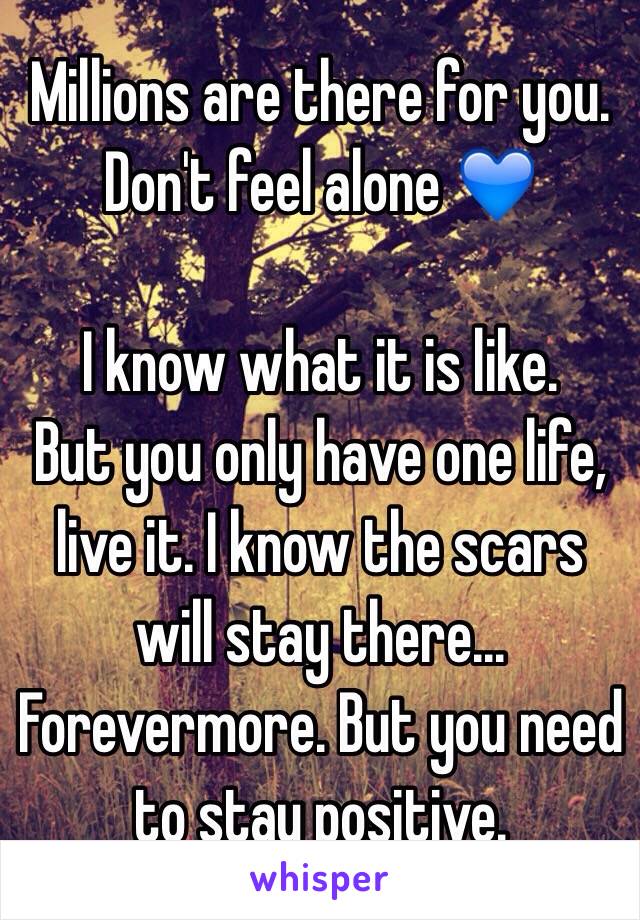 Millions are there for you. Don't feel alone 💙

I know what it is like.
But you only have one life, live it. I know the scars will stay there... Forevermore. But you need to stay positive. 