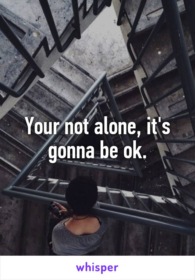 Your not alone, it's gonna be ok.