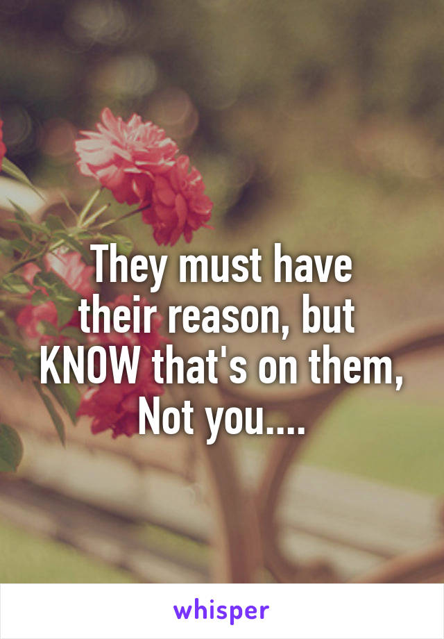 
They must have
their reason, but 
KNOW that's on them,
Not you....