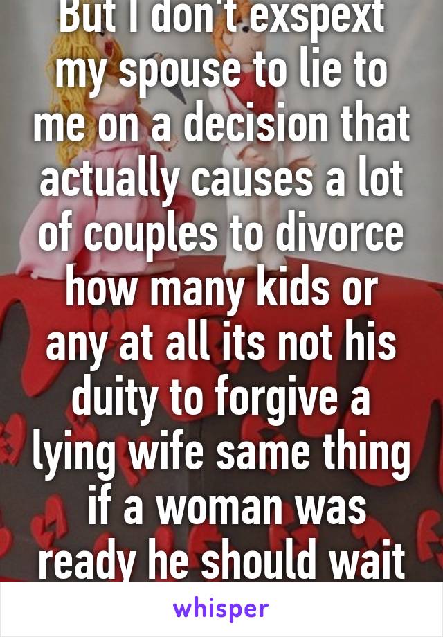 But I don't exspext my spouse to lie to me on a decision that actually causes a lot of couples to divorce how many kids or any at all its not his duity to forgive a lying wife same thing  if a woman was ready he should wait right 