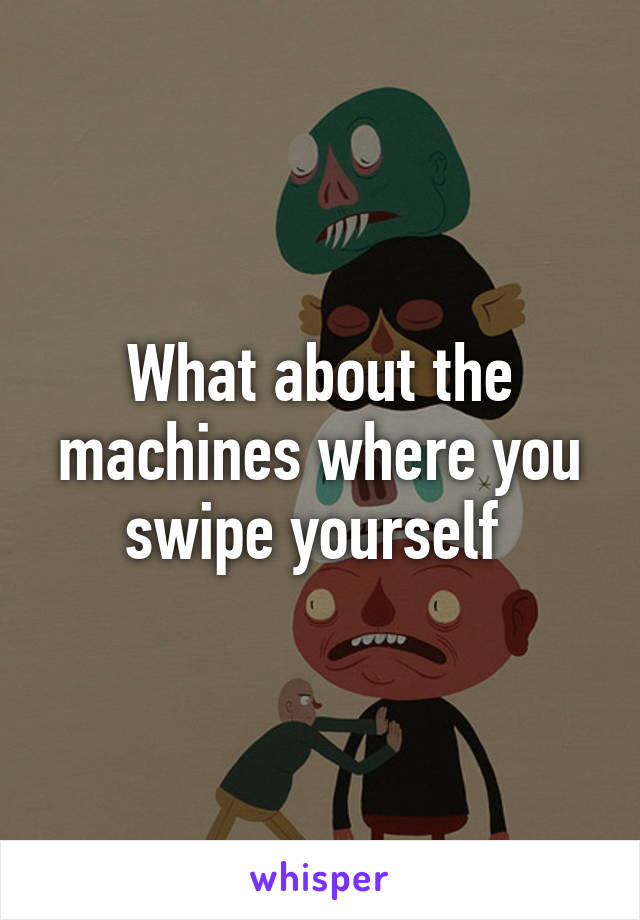 What about the machines where you swipe yourself 