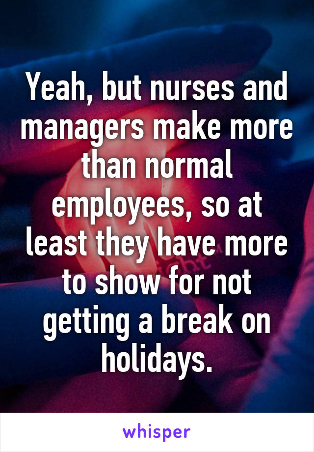 Yeah, but nurses and managers make more than normal employees, so at least they have more to show for not getting a break on holidays.